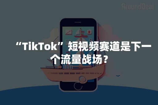 “TikTok”短视频赛道是下一个流量战场？