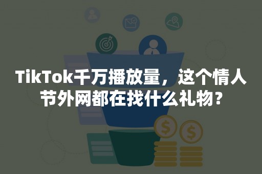 TikTok千万播放量，这个情人节外网都在找什么礼物？