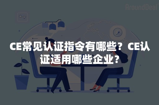 CE常见认证指令有哪些？CE认证适用哪些企业？