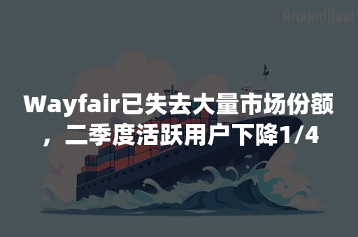 Wayfair已失去大量市场份额，二季度活跃用户下降1/4