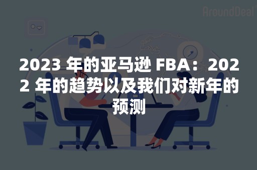 2023 年的亚马逊 FBA：2022 年的趋势以及我们对新年的预测