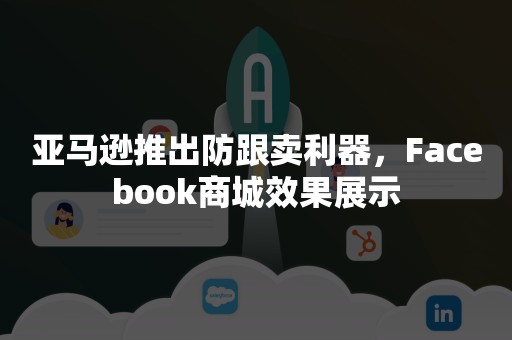 亚马逊推出防跟卖利器，Facebook商城效果展示