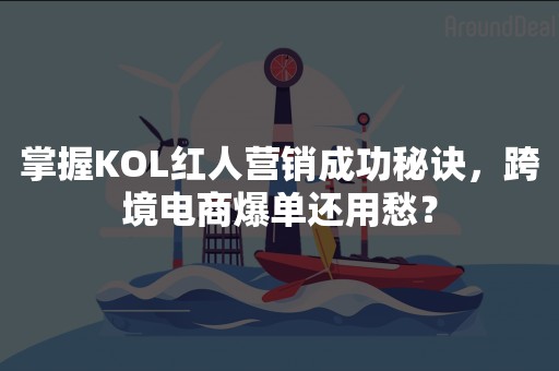 掌握KOL红人营销成功秘诀，跨境电商爆单还用愁？