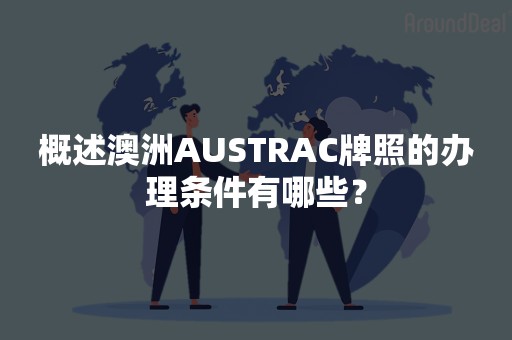 概述澳洲AUSTRAC牌照的办理条件有哪些？