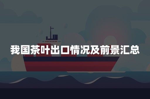 我国茶叶出口情况及前景汇总