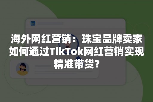 海外网红营销：珠宝品牌卖家如何通过TikTok网红营销实现精准带货？