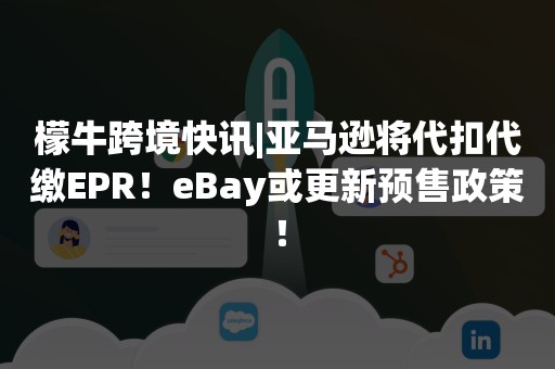 檬牛跨境快讯|亚马逊将代扣代缴EPR！eBay或更新预售政策！