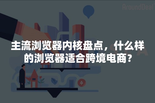 主流浏览器内核盘点，什么样的浏览器适合跨境电商？