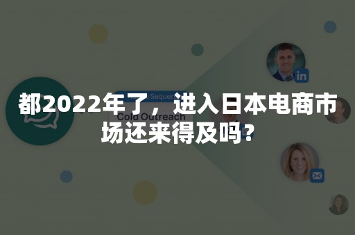 都2022年了，进入日本电商市场还来得及吗？