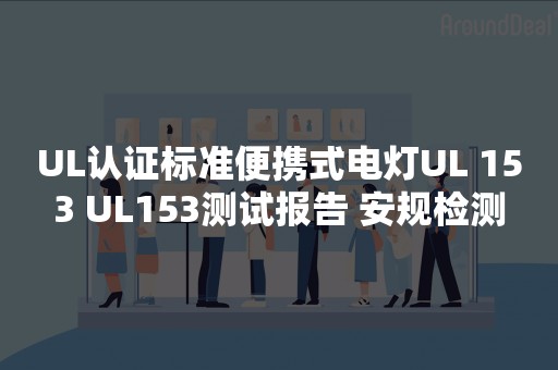 UL认证标准便携式电灯UL 153 UL153测试报告 安规检测