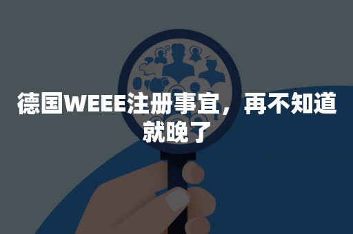 德国WEEE注册事宜，再不知道就晚了