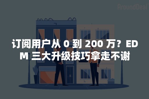 订阅用户从 0 到 200 万？EDM 三大升级技巧拿走不谢