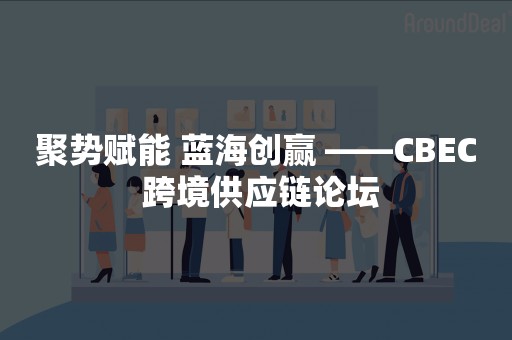 聚势赋能 蓝海创赢 ——CBEC 跨境供应链论坛