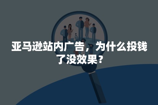 亚马逊站内广告，为什么投钱了没效果？