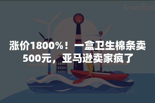 涨价1800%！一盒卫生棉条卖500元，亚马逊卖家疯了