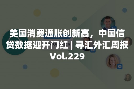 美国消费通胀创新高，中国信贷数据迎开门红 | 寻汇外汇周报Vol.229