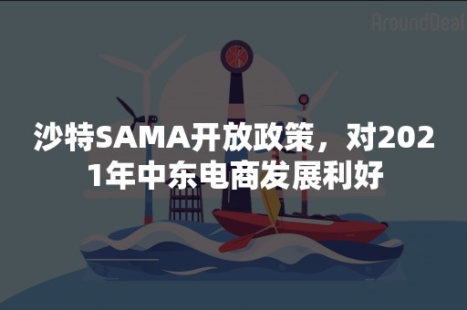 沙特SAMA开放政策，对2021年中东电商发展利好