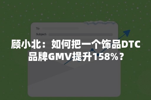 顾小北：如何把一个饰品DTC品牌GMV提升158%？