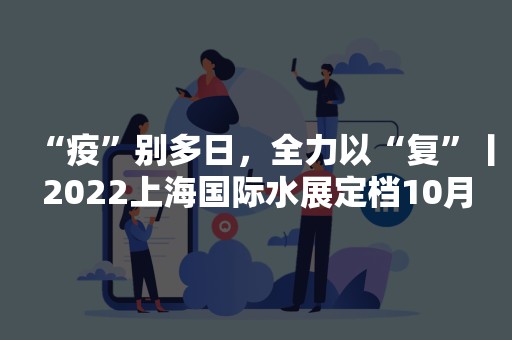 “疫”别多日，全力以“复”丨2022上海国际水展定档10月