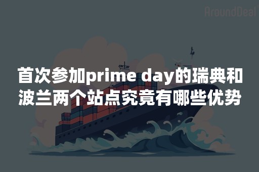 首次参加prime day的瑞典和波兰两个站点究竟有哪些优势