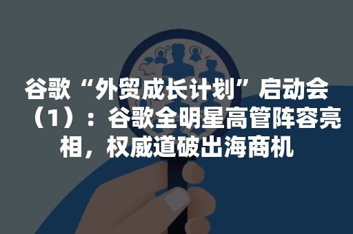 谷歌“外贸成长计划”启动会（1）：谷歌全明星高管阵容亮相，权威道破出海商机