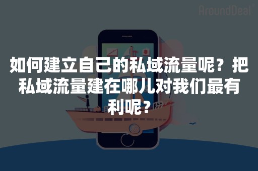 如何建立自己的私域流量呢？把私域流量建在哪儿对我们最有利呢？