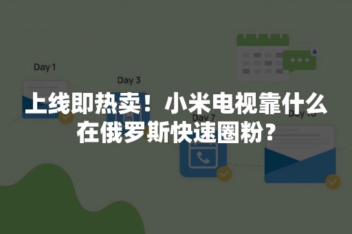 上线即热卖！小米电视靠什么在俄罗斯快速圈粉？