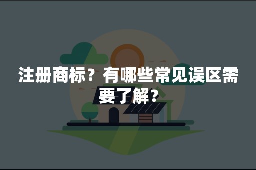 注册商标？有哪些常见误区需要了解？