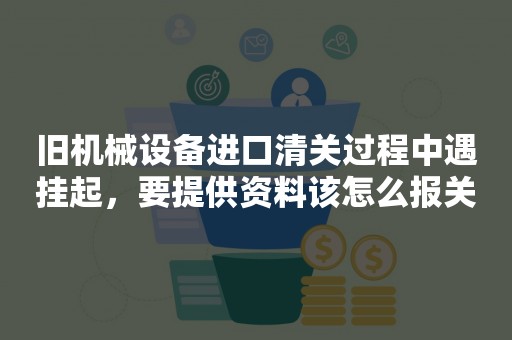 旧机械设备进口清关过程中遇挂起，要提供资料该怎么报关