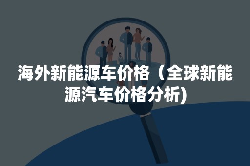 海外新能源车价格（全球新能源汽车价格分析)