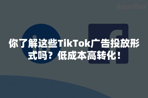 你了解这些TikTok广告投放形式吗？低成本高转化！