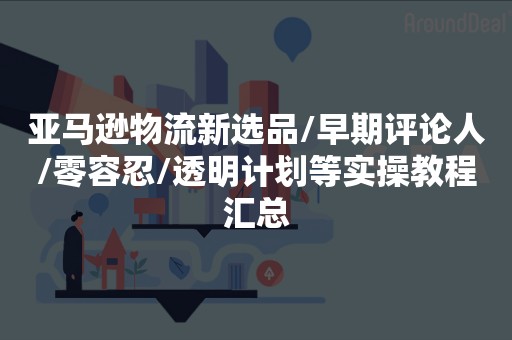 亚马逊物流新选品/早期评论人/零容忍/透明计划等实操教程汇总