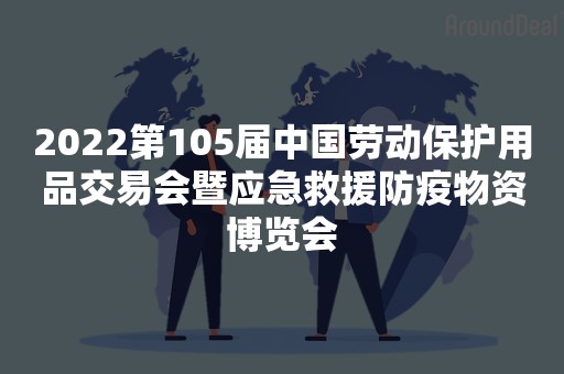 2022第105届中国劳动保护用品交易会暨应急救援防疫物资博览会