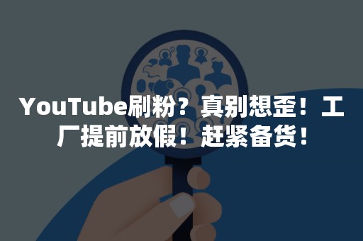 YouTube刷粉？真别想歪！工厂提前放假！赶紧备货！