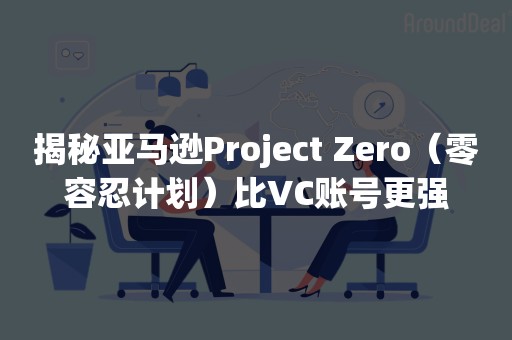 揭秘亚马逊Project Zero（零容忍计划）比VC账号更强