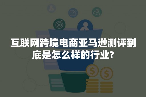 互联网跨境电商亚马逊测评到底是怎么样的行业?