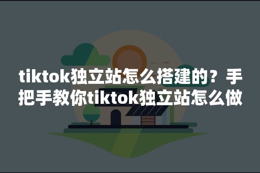 tiktok独立站怎么搭建的？手把手教你tiktok独立站怎么做