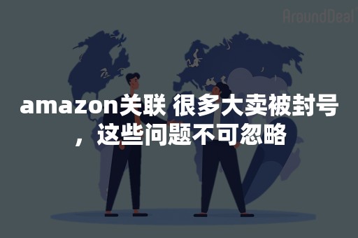 amazon关联 很多大卖被封号，这些问题不可忽略