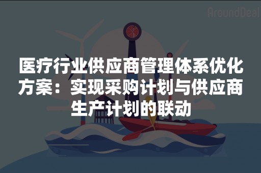 医疗行业供应商管理体系优化方案：实现采购计划与供应商生产计划的联动