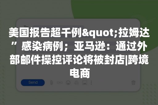 美国报告超千例"拉姆达”感染病例；亚马逊：通过外部邮件操控评论将被封店|跨境电商