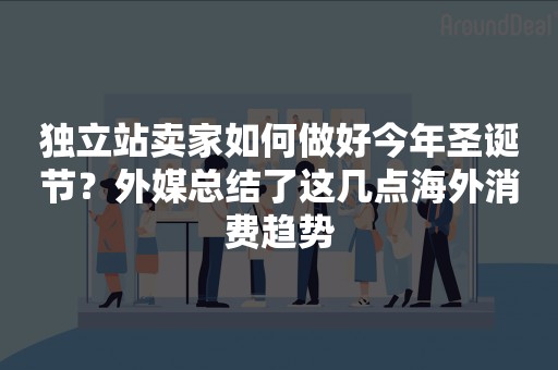 独立站卖家如何做好今年圣诞节？外媒总结了这几点海外消费趋势