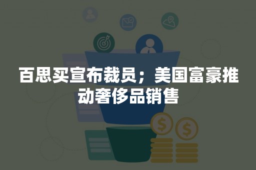 百思买宣布裁员；美国富豪推动奢侈品销售