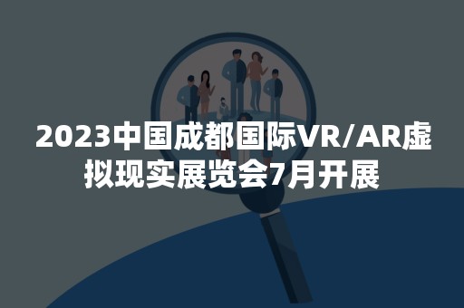 2023中国成都国际VR/AR虚拟现实展览会7月开展