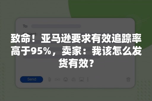 致命！亚马逊要求有效追踪率高于95%，卖家：我该怎么发货有效？