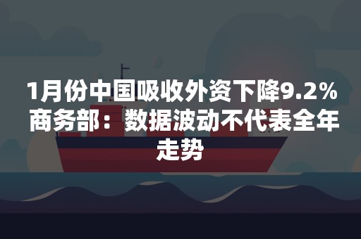 1月份中国吸收外资下降9.2% 商务部：数据波动不代表全年走势