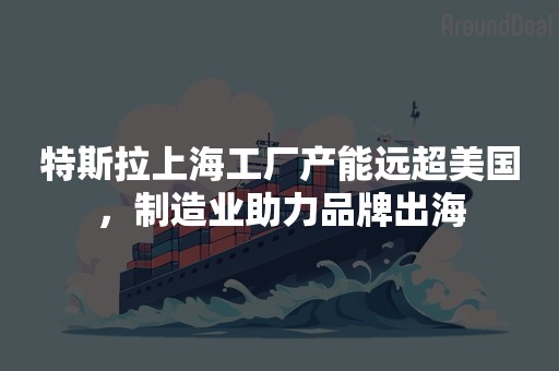 特斯拉上海工厂产能远超美国，制造业助力品牌出海