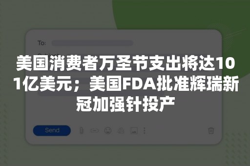 美国消费者万圣节支出将达101亿美元；美国FDA批准辉瑞新冠加强针投产