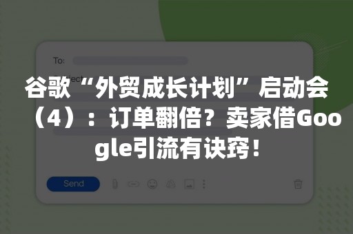 谷歌“外贸成长计划”启动会（4）：订单翻倍？卖家借Google引流有诀窍！