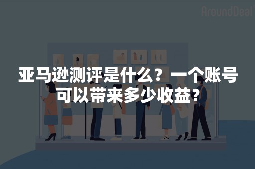 亚马逊测评是什么？一个账号可以带来多少收益？