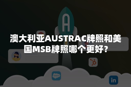 澳大利亚AUSTRAC牌照和美国MSB牌照哪个更好？